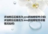 求加密后后缀名为.enc的加密软件介绍(求加密后后缀名为.enc的加密软件详细情况如何)