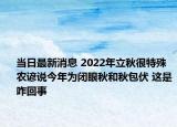 当日最新消息 2022年立秋很特殊农谚说今年为闭眼秋和秋包伏 这是咋回事