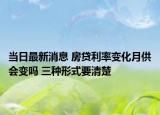 当日最新消息 房贷利率变化月供会变吗 三种形式要清楚