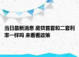 当日最新消息 房贷首套和二套利率一样吗 来看看政策