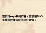 雪肌精myv系列产品（雪肌精MYV系列适合什么肤质简介介绍）