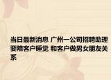 当日最新消息 广州一公司招聘助理要陪客户睡觉 和客户做男女朋友关系
