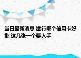 当日最新消息 建行哪个信用卡好批 这几张一个要入手