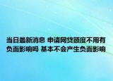 当日最新消息 申请网贷额度不用有负面影响吗 基本不会产生负面影响