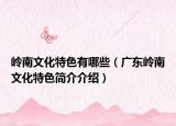 岭南文化特色有哪些（广东岭南文化特色简介介绍）
