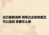当日最新消息 转账出去的钱是否可以追回 需要怎么做