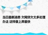 当日最新消息 欠网贷欠太多处理办法 这样做上岸最快