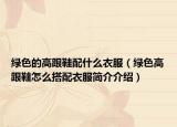 绿色的高跟鞋配什么衣服（绿色高跟鞋怎么搭配衣服简介介绍）