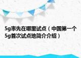 5g率先在哪里试点（中国第一个5g首次试点地简介介绍）