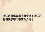浙江省开化县属于哪个区（浙江开化县属于哪个市简介介绍）