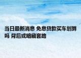 当日最新消息 免息贷款买车划算吗 背后或暗藏套路