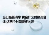 当日最新消息 黄金什么时候买合适 这两个时期要多关注