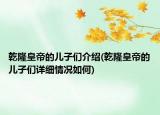 乾隆皇帝的儿子们介绍(乾隆皇帝的儿子们详细情况如何)