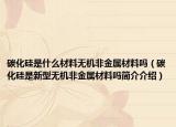 碳化硅是什么材料无机非金属材料吗（碳化硅是新型无机非金属材料吗简介介绍）