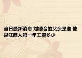 当日最新消息 刘德音的父亲是谁 他是江西人吗一年工资多少