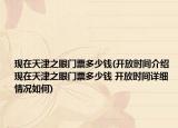 现在天津之眼门票多少钱(开放时间介绍 现在天津之眼门票多少钱 开放时间详细情况如何)