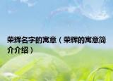 荣辉名字的寓意（荣辉的寓意简介介绍）