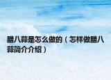 腊八蒜是怎么做的（怎样做腊八蒜简介介绍）