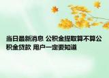 当日最新消息 公积金提取算不算公积金贷款 用户一定要知道