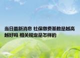 当日最新消息 社保缴费基数是越高越好吗 相关规定是怎样的