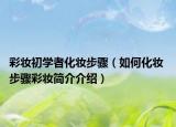 彩妆初学者化妆步骤（如何化妆 步骤彩妆简介介绍）