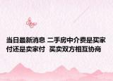 当日最新消息 二手房中介费是买家付还是卖家付  买卖双方相互协商