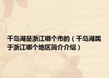 千岛湖是浙江哪个市的（千岛湖属于浙江哪个地区简介介绍）
