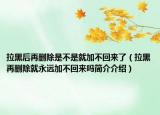 拉黑后再删除是不是就加不回来了（拉黑再删除就永远加不回来吗简介介绍）
