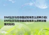 DNF比尔马克帝国试验场怎么进啊介绍(DNF比尔马克帝国试验场怎么进啊详细情况如何)