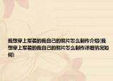 我想穿上军装的我自己的照片怎么制作介绍(我想穿上军装的我自己的照片怎么制作详细情况如何)