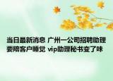 当日最新消息 广州一公司招聘助理要陪客户睡觉 vip助理秘书变了味
