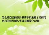 怎么把自己的照片做成手机主题（如何用自己的照片制作手机主题简介介绍）
