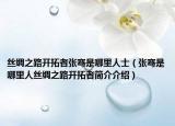 丝绸之路开拓者张骞是哪里人士（张骞是哪里人丝绸之路开拓者简介介绍）