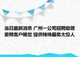 当日最新消息 广州一公司招聘助理要陪客户睡觉 提供特殊服务太惊人
