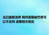 当日最新消息 网贷逾期被罚息可以不还吗 请看相关规定