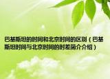 巴基斯坦的时间和北京时间的区别（巴基斯坦时间与北京时间的时差简介介绍）