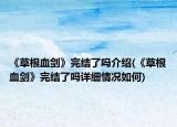 《草根血剑》完结了吗介绍(《草根血剑》完结了吗详细情况如何)