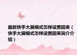 最新快手大屏模式怎样设置回来（快手大屏模式怎样设置回来简介介绍）