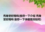 秀身堂好用吗(推荐一下介绍 秀身堂好用吗 推荐一下详细情况如何)