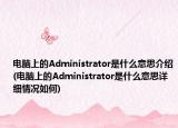 电脑上的Administrator是什么意思介绍(电脑上的Administrator是什么意思详细情况如何)