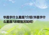 华晨宇什么星座?介绍(华晨宇什么星座?详细情况如何)