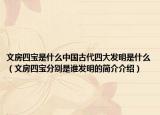 文房四宝是什么中国古代四大发明是什么（文房四宝分别是谁发明的简介介绍）