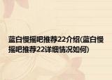 蓝白慢摇吧推荐22介绍(蓝白慢摇吧推荐22详细情况如何)