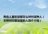 有些人喜欢显摆怎么对付这种人（怎样对付爱显摆的人简介介绍）