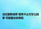 当日最新消息 信用卡止付怎么回事 可能是这些原因