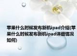 苹果什么时候发布新机ipad介绍(苹果什么时候发布新机ipad详细情况如何)