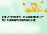 昭华公主的扮演者（佘诗曼演的昭阳公主是什么电视剧里的角色简介介绍）