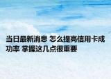 当日最新消息 怎么提高信用卡成功率 掌握这几点很重要