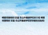 峨眉博瑞特好(还是 乐山外国语学校好介绍 峨眉博瑞特好 还是 乐山外国语学校好详细情况如何)