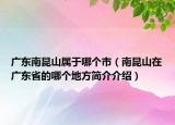 广东南昆山属于哪个市（南昆山在广东省的哪个地方简介介绍）